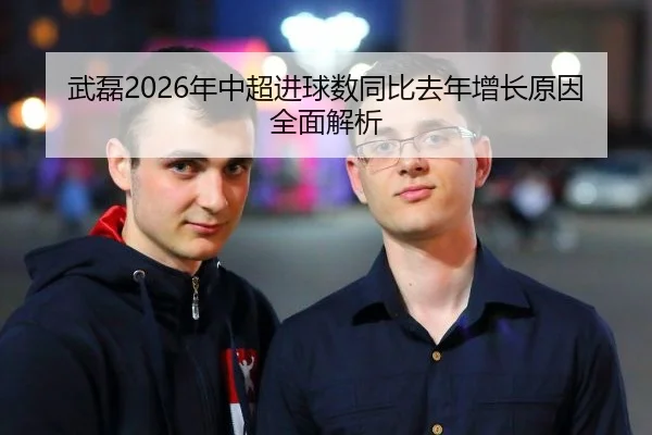 武磊2026年中超进球数同比去年增长原因全面解析