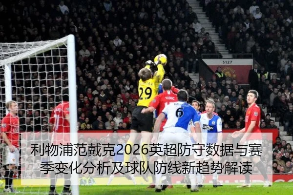 利物浦范戴克2026英超防守数据与赛季变化分析及球队防线新趋势解读